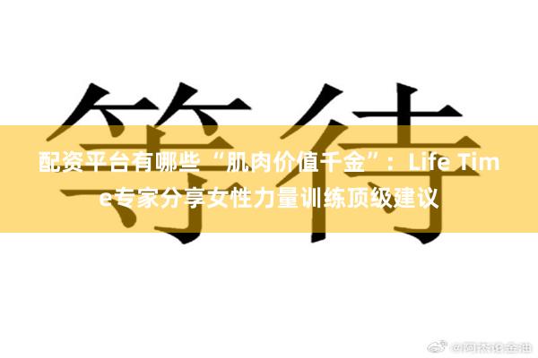 配资平台有哪些 “肌肉价值千金”：Life Time专家分享女性力量训练顶级建议