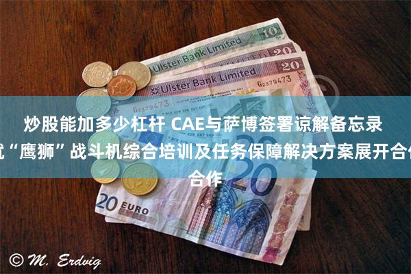 炒股能加多少杠杆 CAE与萨博签署谅解备忘录 就“鹰狮”战斗机综合培训及任务保障解决方案展开合作