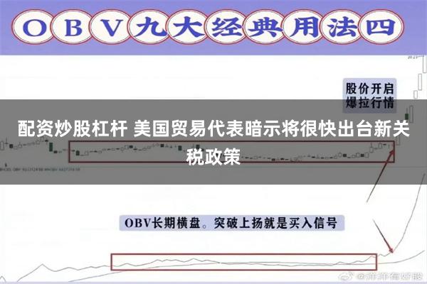 配资炒股杠杆 美国贸易代表暗示将很快出台新关税政策