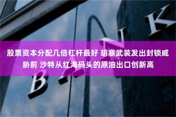 股票资本分配几倍杠杆最好 胡塞武装发出封锁威胁前 沙特从红海码头的原油出口创新高