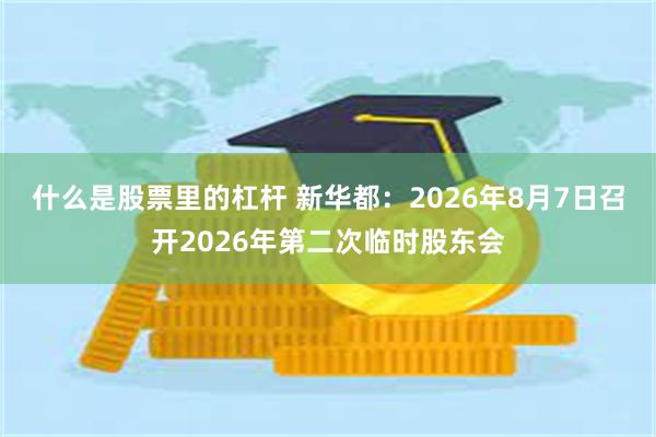 什么是股票里的杠杆 新华都：2026年8月7日召开2026年第二次临时股东会