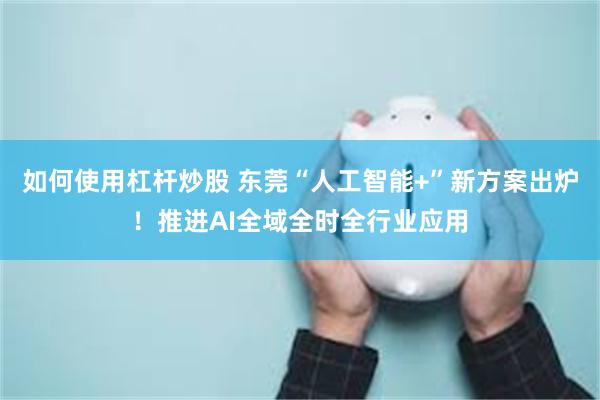 如何使用杠杆炒股 东莞“人工智能+”新方案出炉！推进AI全域全时全行业应用
