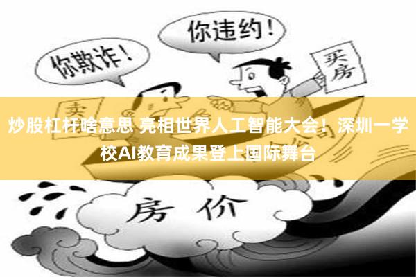 炒股杠杆啥意思 亮相世界人工智能大会！深圳一学校AI教育成果登上国际舞台
