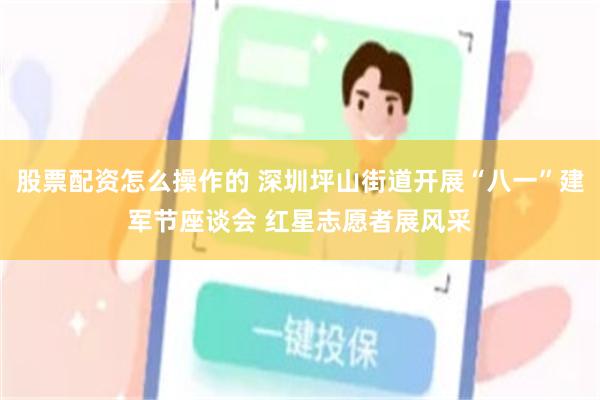 股票配资怎么操作的 深圳坪山街道开展“八一”建军节座谈会 红星志愿者展风采