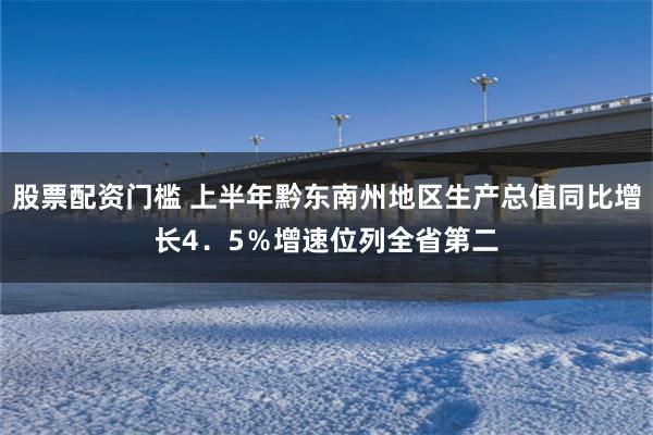 股票配资门槛 上半年黔东南州地区生产总值同比增长4．5％增速位列全省第二