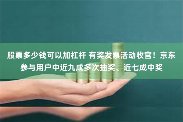 股票多少钱可以加杠杆 有奖发票活动收官！京东参与用户中近九成多次抽奖、近七成中奖