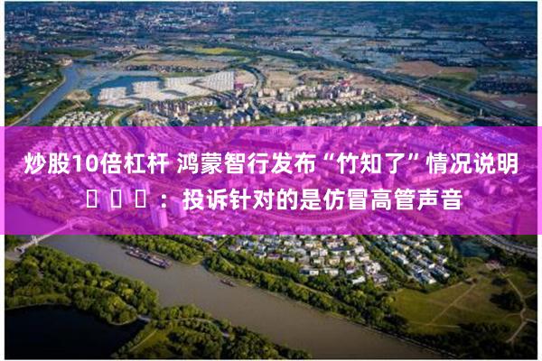 炒股10倍杠杆 鸿蒙智行发布“竹知了”情况说明 ​​​：投诉针对的是仿冒高管声音