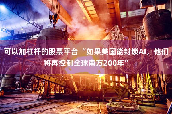 可以加杠杆的股票平台 “如果美国能封锁AI，他们将再控制全球南方200年”