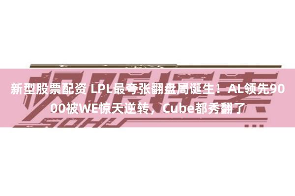 新型股票配资 LPL最夸张翻盘局诞生！AL领先9000被WE惊天逆转，Cube都秀翻了