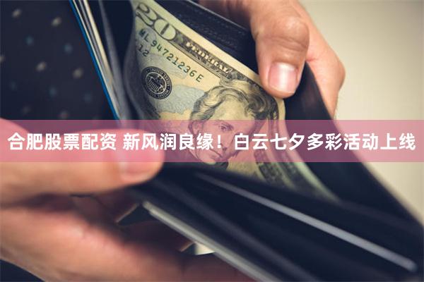 合肥股票配资 新风润良缘！白云七夕多彩活动上线