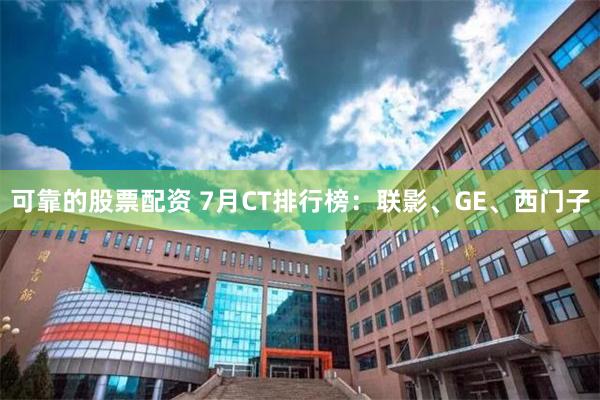 可靠的股票配资 7月CT排行榜：联影、GE、西门子