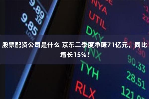 股票配资公司是什么 京东二季度净赚71亿元，同比增长15%！