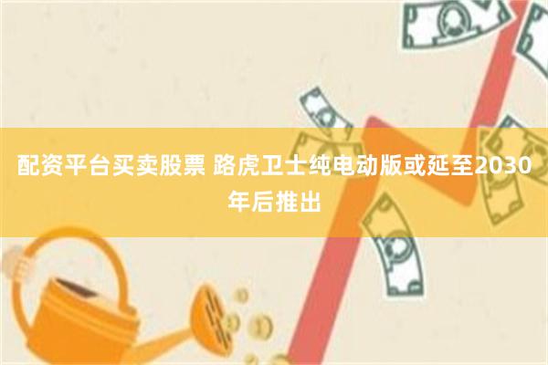 配资平台买卖股票 路虎卫士纯电动版或延至2030年后推出