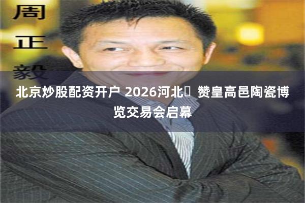 北京炒股配资开户 2026河北・赞皇高邑陶瓷博览交易会启幕