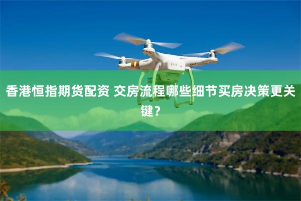 香港恒指期货配资 交房流程哪些细节买房决策更关键？