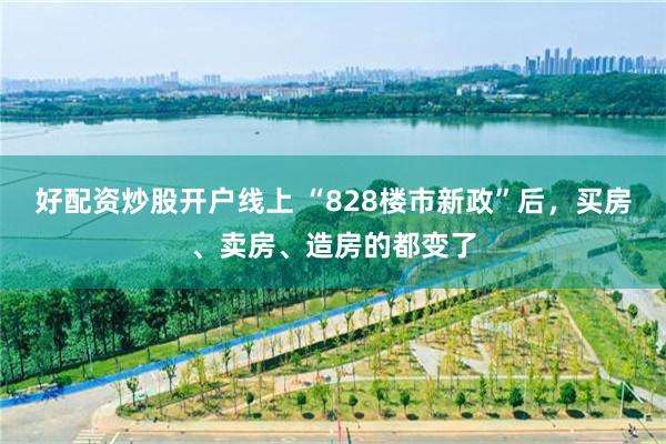 好配资炒股开户线上 “828楼市新政”后，买房、卖房、造房的都变了