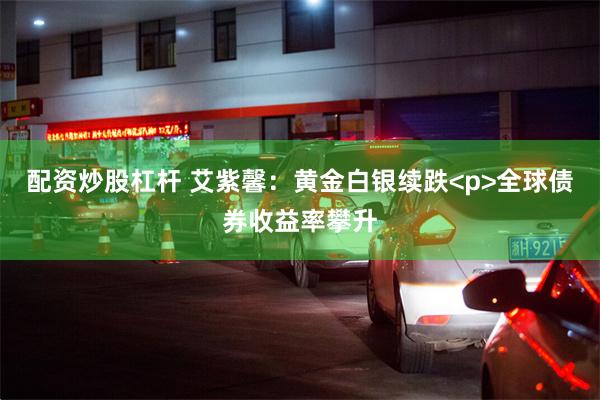 配资炒股杠杆 艾紫馨：黄金白银续跌<p>全球债券收益率攀升