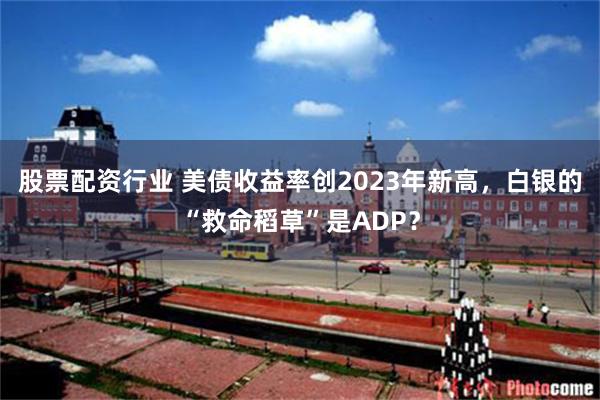 股票配资行业 美债收益率创2023年新高，白银的“救命稻草”是ADP？