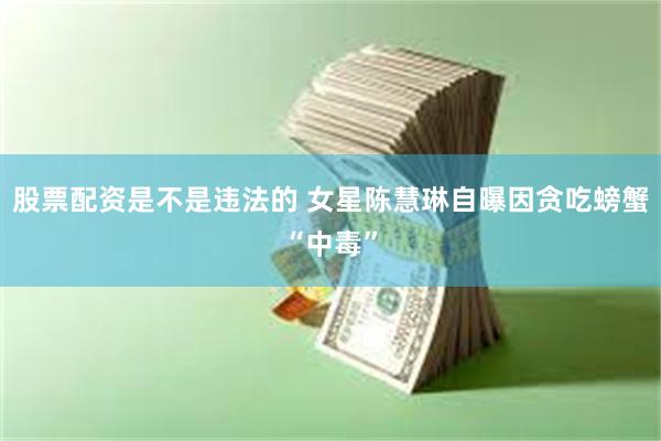 股票配资是不是违法的 女星陈慧琳自曝因贪吃螃蟹“中毒”