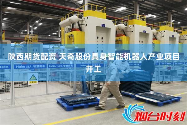 陕西期货配资 天奇股份具身智能机器人产业项目开工