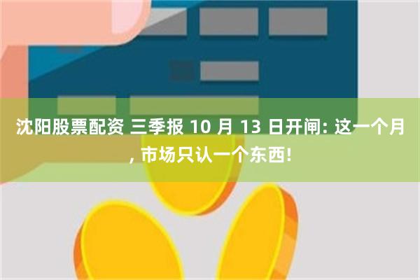 沈阳股票配资 三季报 10 月 13 日开闸: 这一个月, 市场只认一个东西!