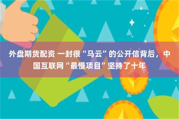 外盘期货配资 一封很“马云”的公开信背后，中国互联网“最慢项目”坚持了十年