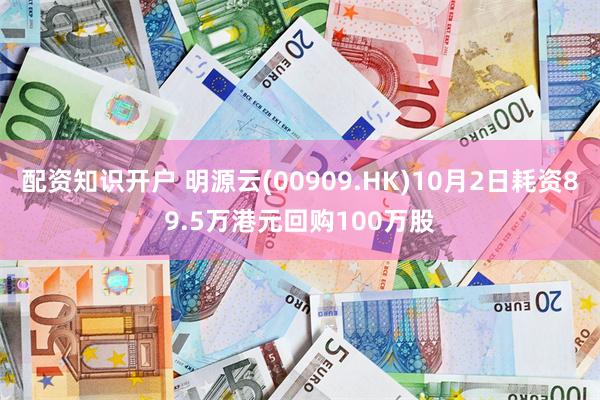 配资知识开户 明源云(00909.HK)10月2日耗资89.5万港元回购100万股