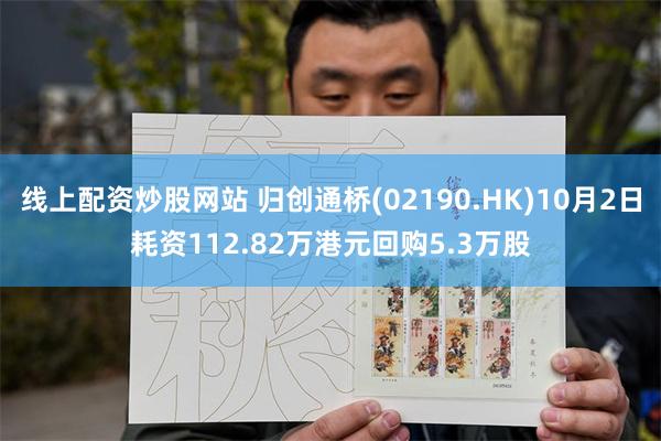 线上配资炒股网站 归创通桥(02190.HK)10月2日耗资112.82万港元回购5.3万股
