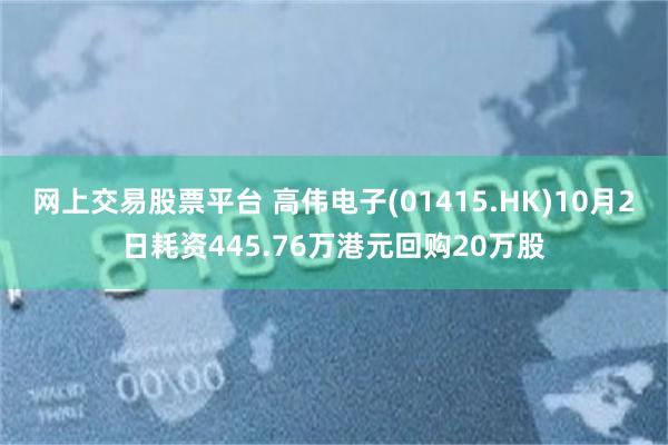 网上交易股票平台 高伟电子(01415.HK)10月2日耗资445.76万港元回购20万股