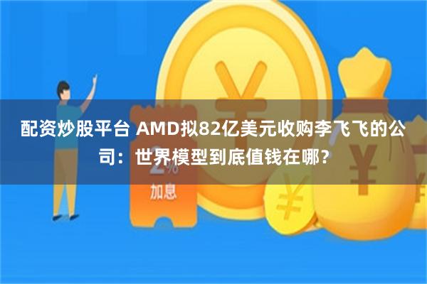 配资炒股平台 AMD拟82亿美元收购李飞飞的公司：世界模型到底值钱在哪？