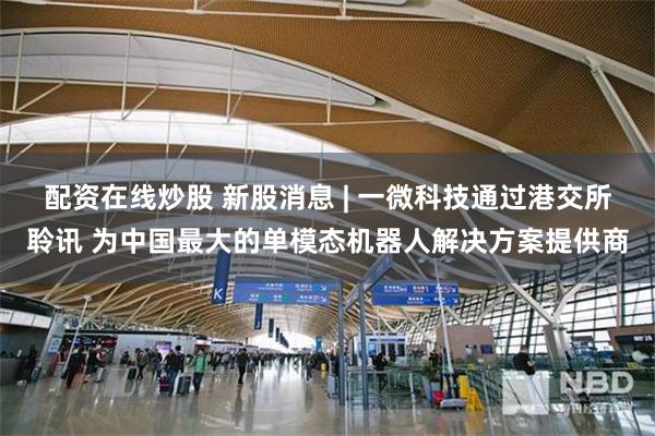 配资在线炒股 新股消息 | 一微科技通过港交所聆讯 为中国最大的单模态机器人解决方案提供商