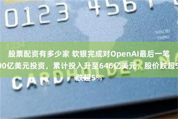 股票配资有多少家 软银完成对OpenAI最后一笔100亿美元投资，累计投入升至646亿美元，股价跌超5%