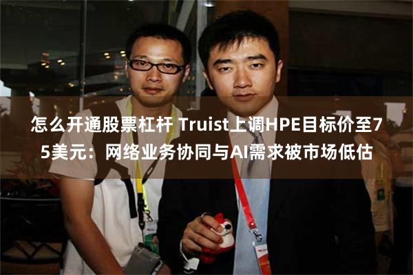 怎么开通股票杠杆 Truist上调HPE目标价至75美元：网络业务协同与AI需求被市场低估