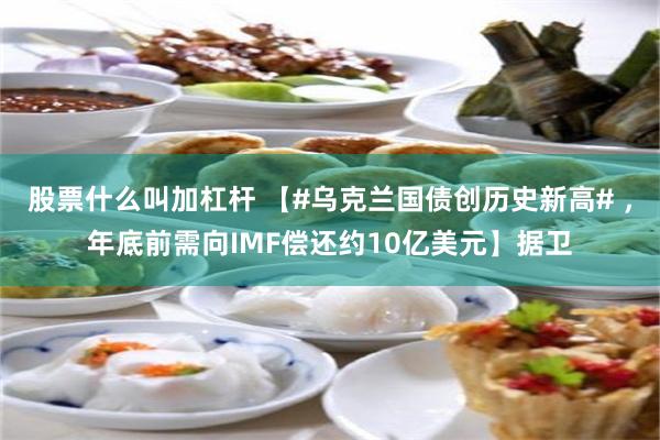 股票什么叫加杠杆 【#乌克兰国债创历史新高# ，年底前需向IMF偿还约10亿美元】据卫