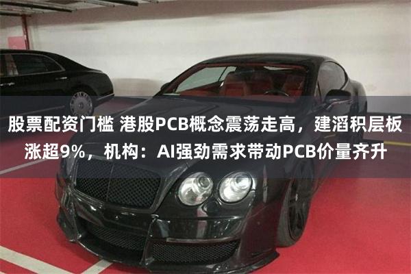 股票配资门槛 港股PCB概念震荡走高，建滔积层板涨超9%，机构：AI强劲需求带动PCB价量齐升