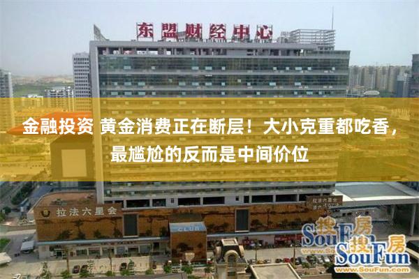金融投资 黄金消费正在断层！大小克重都吃香，最尴尬的反而是中间价位